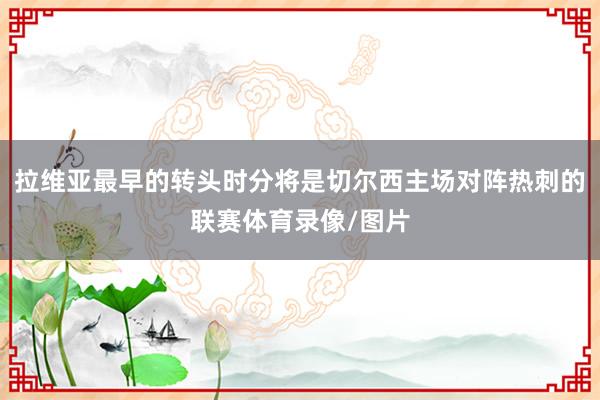 拉维亚最早的转头时分将是切尔西主场对阵热刺的联赛体育录像/图片