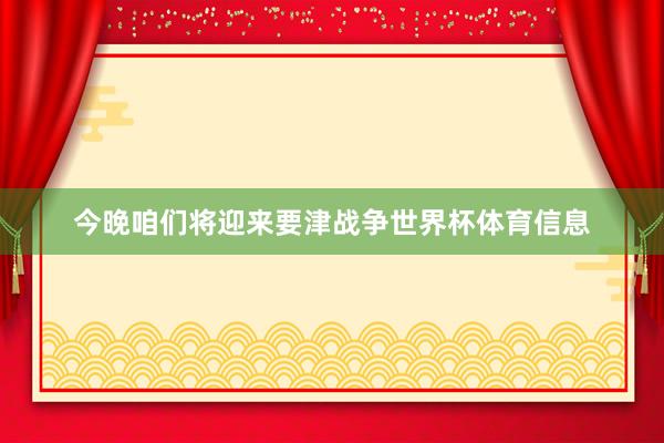 今晚咱们将迎来要津战争世界杯体育信息