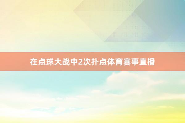 在点球大战中2次扑点体育赛事直播