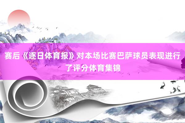 赛后《逐日体育报》对本场比赛巴萨球员表现进行了评分体育集锦