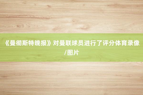 《曼彻斯特晚报》对曼联球员进行了评分体育录像/图片