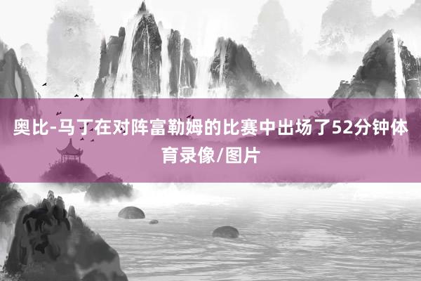 奥比-马丁在对阵富勒姆的比赛中出场了52分钟体育录像/图片