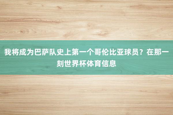我将成为巴萨队史上第一个哥伦比亚球员？在那一刻世界杯体育信息