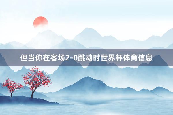 但当你在客场2-0跳动时世界杯体育信息