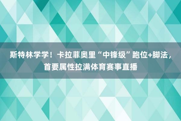 斯特林学学！卡拉菲奥里“中锋级”跑位+脚法，首要属性拉满体育赛事直播