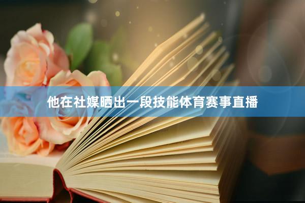 他在社媒晒出一段技能体育赛事直播
