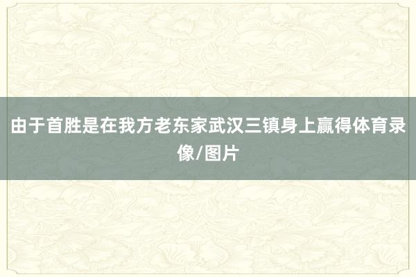 由于首胜是在我方老东家武汉三镇身上赢得体育录像/图片