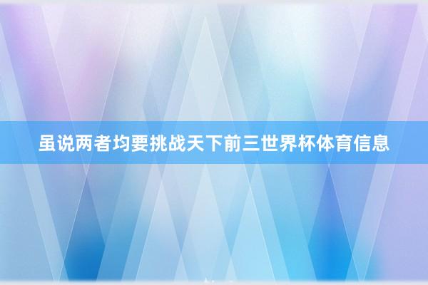 虽说两者均要挑战天下前三世界杯体育信息