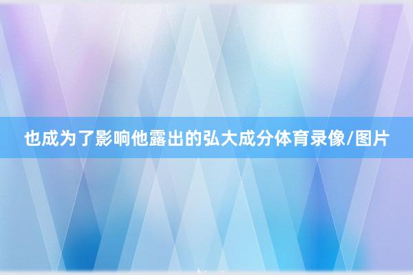 也成为了影响他露出的弘大成分体育录像/图片