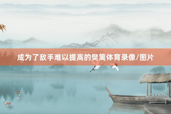 成为了敌手难以提高的樊篱体育录像/图片