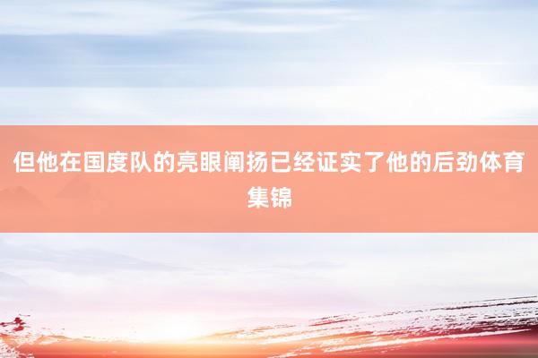 但他在国度队的亮眼阐扬已经证实了他的后劲体育集锦