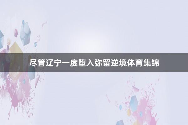 尽管辽宁一度堕入弥留逆境体育集锦