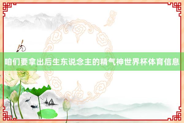 咱们要拿出后生东说念主的精气神世界杯体育信息