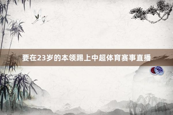 要在23岁的本领踢上中超体育赛事直播