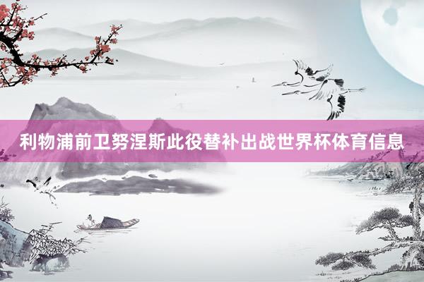 利物浦前卫努涅斯此役替补出战世界杯体育信息