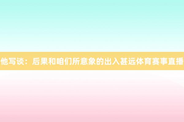 他写谈：后果和咱们所意象的出入甚远体育赛事直播