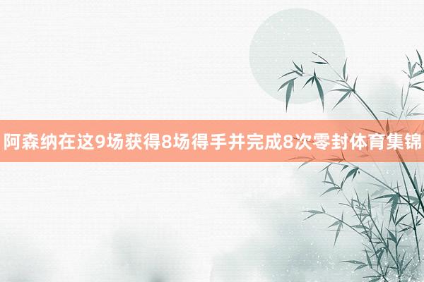 阿森纳在这9场获得8场得手并完成8次零封体育集锦