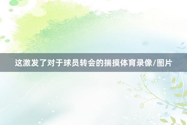 这激发了对于球员转会的揣摸体育录像/图片