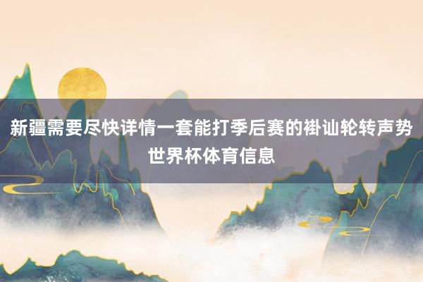 新疆需要尽快详情一套能打季后赛的褂讪轮转声势世界杯体育信息