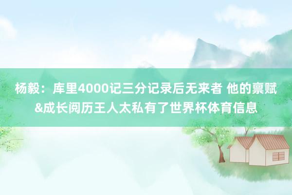 杨毅：库里4000记三分记录后无来者 他的禀赋&成长阅历王人太私有了世界杯体育信息