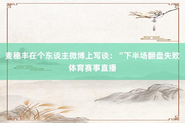 麦穗丰在个东谈主微博上写谈：“下半场翻盘失败体育赛事直播
