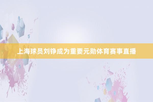 上海球员刘铮成为重要元勋体育赛事直播