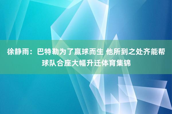 徐静雨：巴特勒为了赢球而生 他所到之处齐能帮球队合座大幅升迁体育集锦