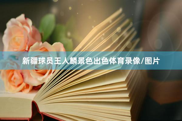 新疆球员王人麟景色出色体育录像/图片