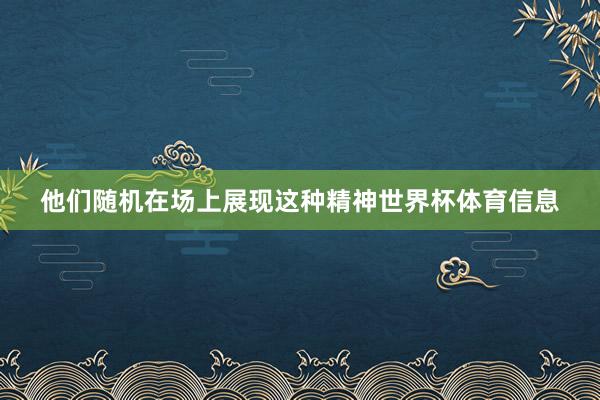 他们随机在场上展现这种精神世界杯体育信息