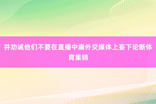 并劝诫他们不要在直播中庸外交媒体上妄下论断体育集锦