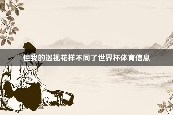 但我的巡视花样不同了世界杯体育信息