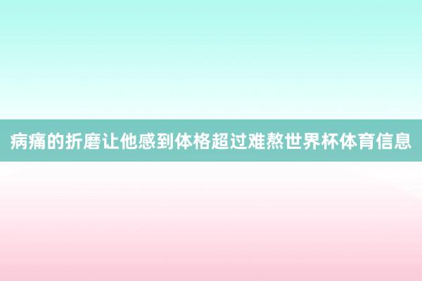 病痛的折磨让他感到体格超过难熬世界杯体育信息