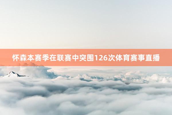 怀森本赛季在联赛中突围126次体育赛事直播