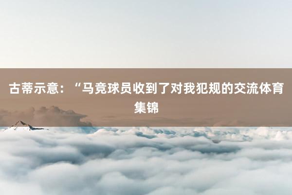 古蒂示意：“马竞球员收到了对我犯规的交流体育集锦