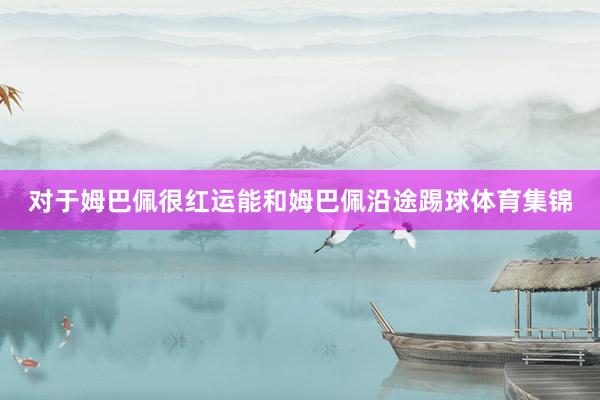 对于姆巴佩很红运能和姆巴佩沿途踢球体育集锦