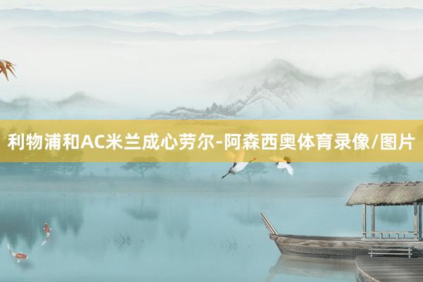 利物浦和AC米兰成心劳尔-阿森西奥体育录像/图片