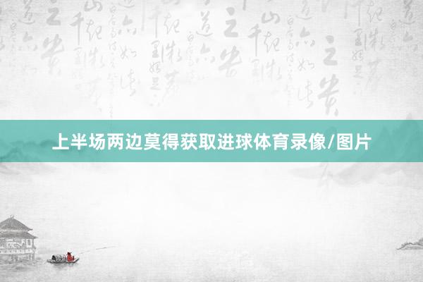 上半场两边莫得获取进球体育录像/图片