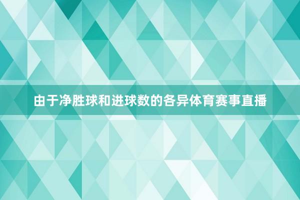 由于净胜球和进球数的各异体育赛事直播