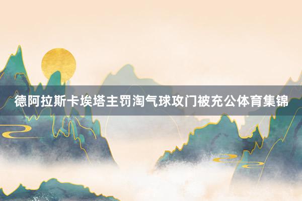 德阿拉斯卡埃塔主罚淘气球攻门被充公体育集锦