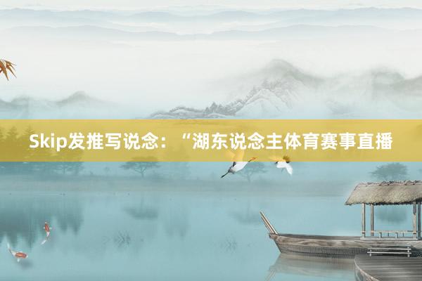 Skip发推写说念：“湖东说念主体育赛事直播