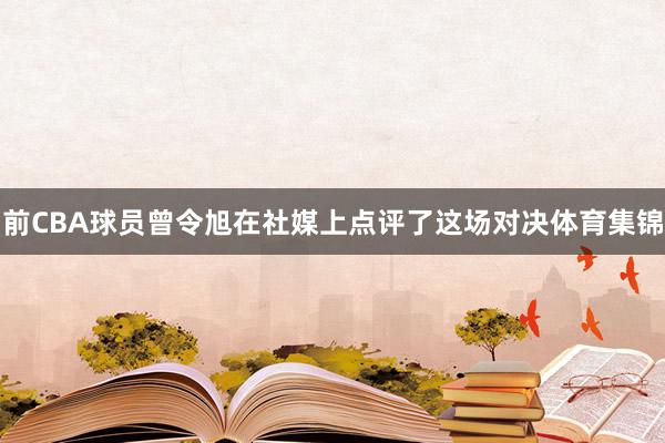 前CBA球员曾令旭在社媒上点评了这场对决体育集锦