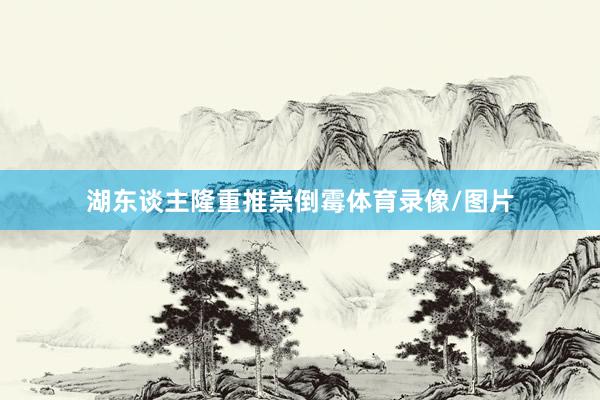 湖东谈主隆重推崇倒霉体育录像/图片