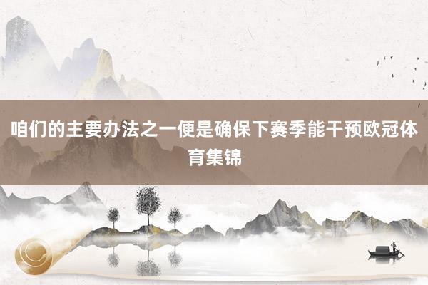 咱们的主要办法之一便是确保下赛季能干预欧冠体育集锦