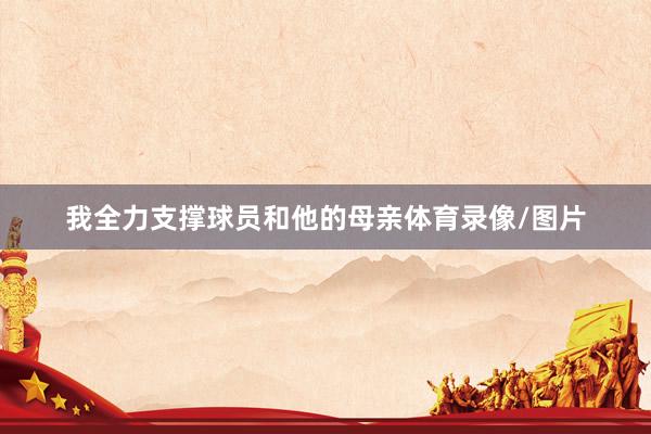 我全力支撑球员和他的母亲体育录像/图片
