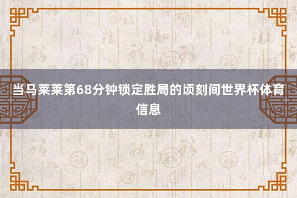 当马莱莱第68分钟锁定胜局的顷刻间世界杯体育信息