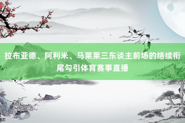 拉布亚德、阿利米、马莱莱三东谈主前场的络续衔尾勾引体育赛事直播