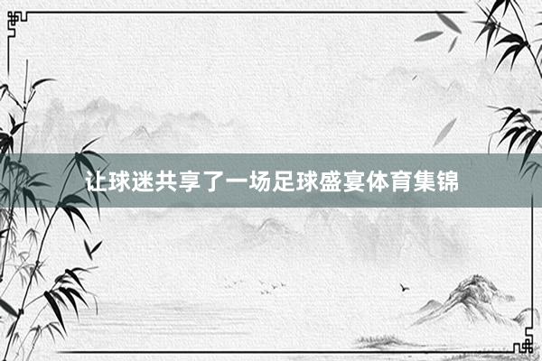 让球迷共享了一场足球盛宴体育集锦