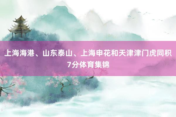 上海海港、山东泰山、上海申花和天津津门虎同积7分体育集锦