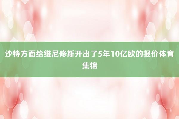 沙特方面给维尼修斯开出了5年10亿欧的报价体育集锦