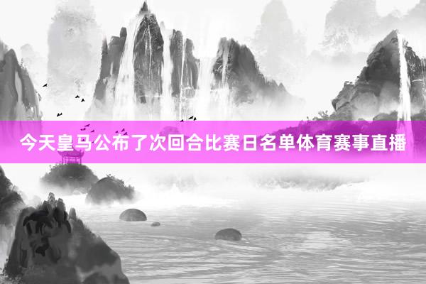 今天皇马公布了次回合比赛日名单体育赛事直播